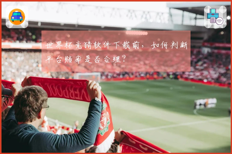 世界杯竞猜软件下载前，如何判断平台赔率是否合理？