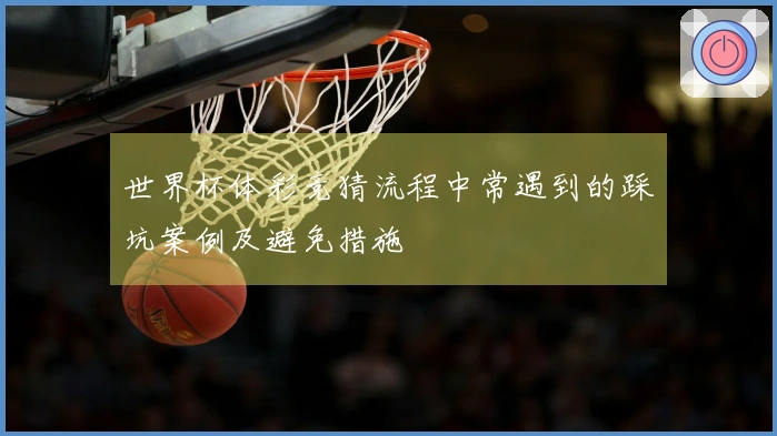 世界杯体彩竞猜流程中常遇到的踩坑案例及避免措施