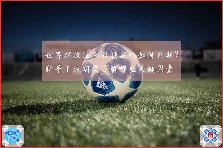 世界杯投注网站稳定性如何判断？新手下注前需了解哪些关键因素