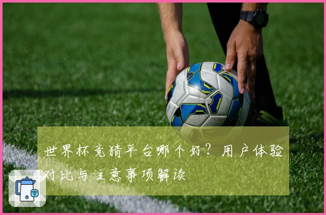 世界杯竞猜平台哪个好？用户体验对比与注意事项解读