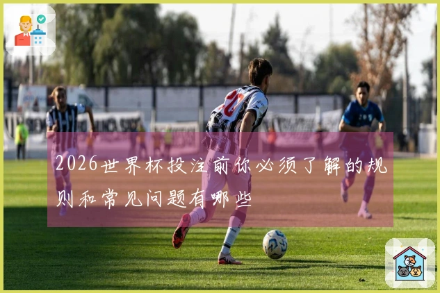 2026世界杯投注前你必须了解的规则和常见问题有哪些
