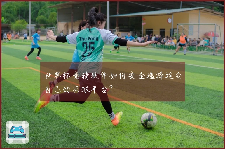 世界杯竞猜软件如何安全选择适合自己的买球平台？