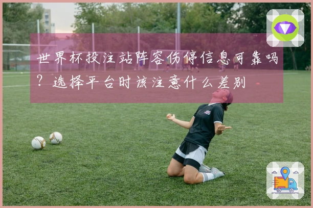 世界杯投注站阵容伤停信息可靠吗？选择平台时该注意什么差别