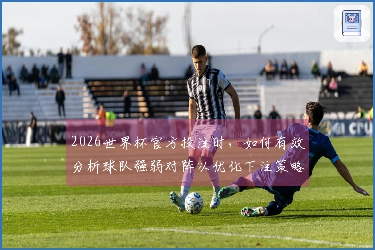 2026世界杯官方投注时，如何有效分析球队强弱对阵以优化下注策略