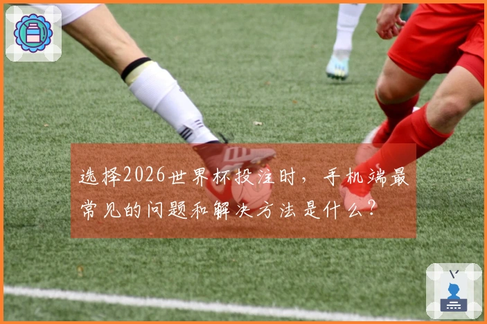 选择2026世界杯投注时，手机端最常见的问题和解决方法是什么？