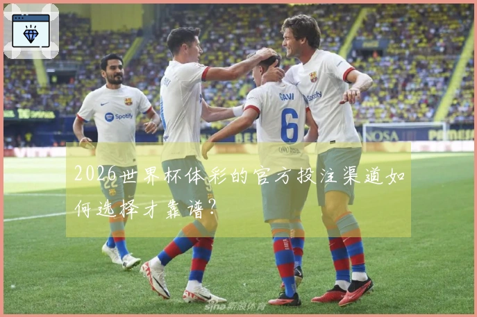 2026世界杯体彩的官方投注渠道如何选择才靠谱？