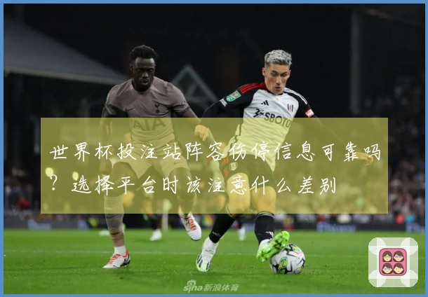 世界杯投注站阵容伤停信息可靠吗？选择平台时该注意什么差别