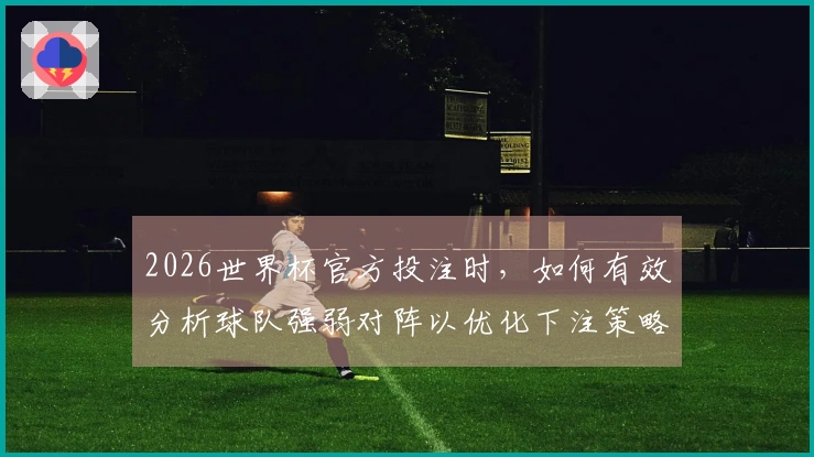 2026世界杯官方投注时，如何有效分析球队强弱对阵以优化下注策略