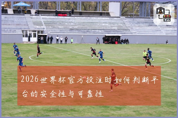 2026世界杯官方投注时如何判断平台的安全性与可靠性
